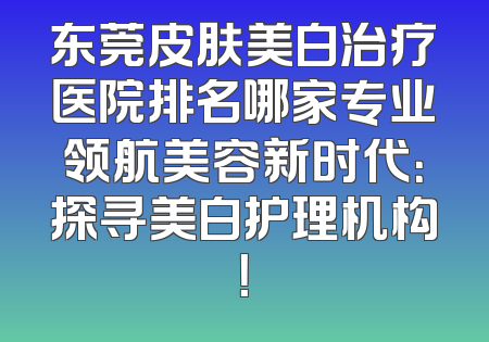 东莞皮肤美白治疗医院排名哪家专业领航美容新时代：探寻美白护理机构！