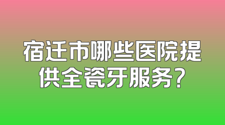 宿迁市哪些医院提供全瓷牙服务？