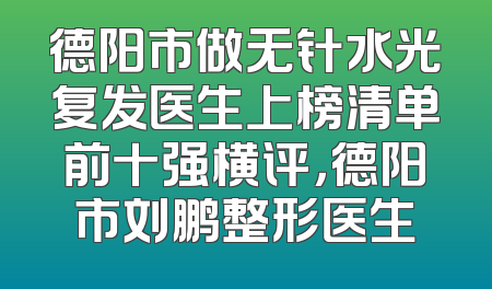 德阳市做无针水光复发医生上榜清单前十强横评，德阳市刘鹏整形医生
