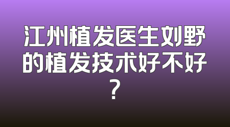 江州植发医生刘野的植发技术好不好？