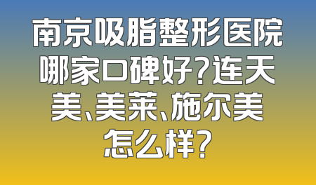 南京吸脂整形医院哪家口碑好？连天美、美莱、施尔美怎么样？