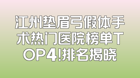 江州垫眉弓假体手术热门医院榜单TOP4！排名揭晓