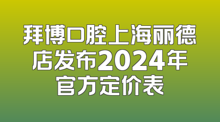 拜博口腔上海丽德店发布2024年官方定价表