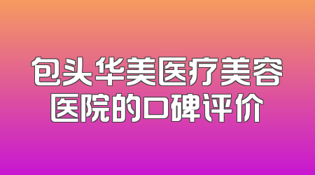包头华美医疗美容医院的口碑评价