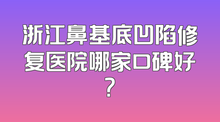 浙江鼻基底凹陷修复医院哪家口碑好？