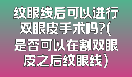 纹眼线后可以进行双眼皮手术吗？(是否可以在割双眼皮之后纹眼线)