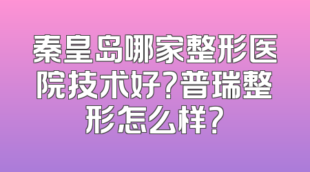 秦皇岛哪家整形医院技术好？普瑞整形怎么样？