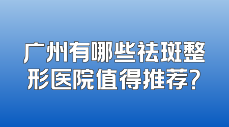 广州有哪些祛斑整形医院值得推荐？