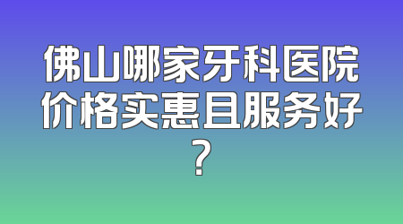 佛山哪家牙科医院价格实惠且服务好？