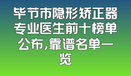 毕节市隐形矫正器专业医生前十榜单公布，靠谱名单一览