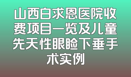 山西白求恩医院收费项目一览及儿童先天性眼睑下垂手术实例