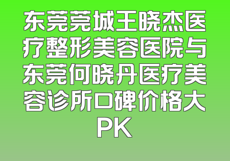 东莞莞城王晓杰医疗整形美容医院与东莞何晓丹医疗美容诊所口碑价格大PK