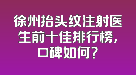 徐州抬头纹注射医生前十佳排行榜，口碑如何？