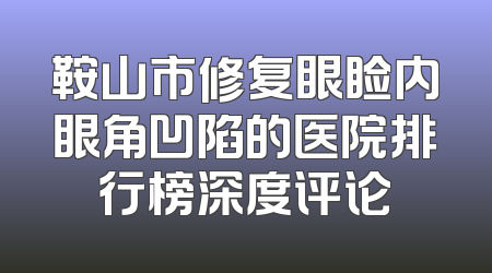 鞍山市修复眼睑内眼角凹陷的医院排行榜深度评论