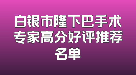白银市隆下巴手术专家高分好评推荐名单