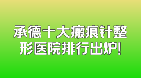 承德十大瘢痕针整形医院排行出炉！