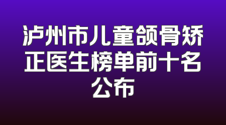 泸州市儿童颌骨矫正医生榜单前十名公布