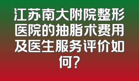 江苏南大附院整形医院的抽脂术费用及医生服务评价如何？