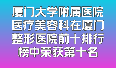 厦门大学附属医院医疗美容科在厦门整形医院前十排行榜中荣获第十名