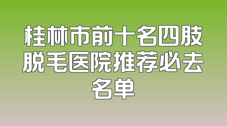 桂林市前十名四肢脱毛医院推荐必去名单