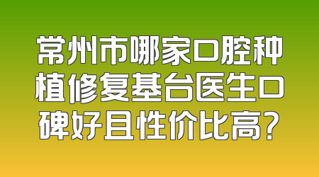 常州市哪家口腔种植修复基台医生口碑好且性价比高？