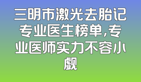 三明市激光去胎记专业医生榜单，专业医师实力不容小觑