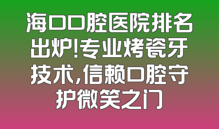 海口口腔医院排名出炉！专业烤瓷牙技术，信赖口腔守护微笑之门