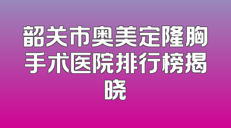 韶关市奥美定隆胸手术医院排行榜揭晓