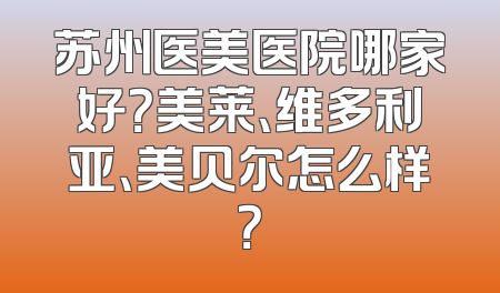 苏州医美医院哪家好？美莱、维多利亚、美贝尔怎么样？