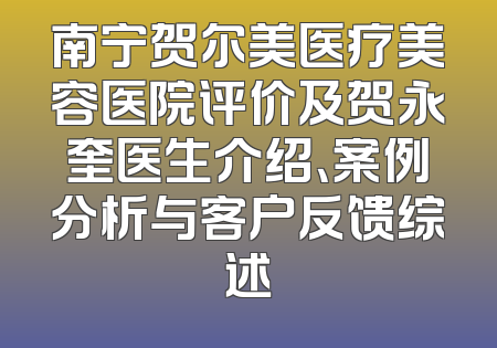 南宁贺尔美医疗美容医院评价及贺永奎医生介绍、案例分析与客户反馈综述