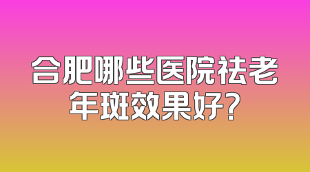 合肥哪些医院祛老年斑效果好？