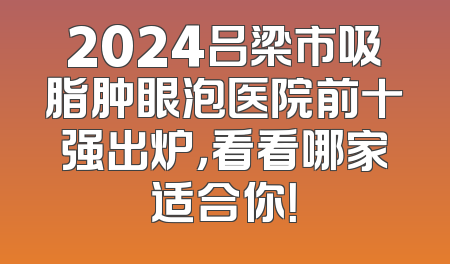 2024吕梁市吸脂肿眼泡医院前十强出炉，看看哪家适合你！