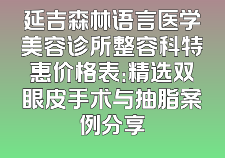 延吉森林语言医学美容诊所整容科特惠价格表：精选双眼皮手术与抽脂案例分享