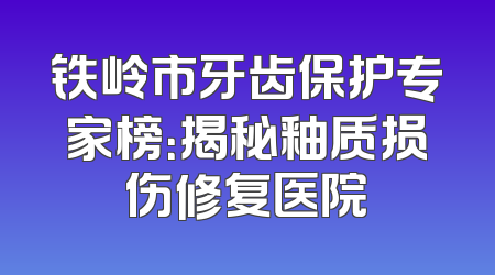 铁岭市牙齿保护专家榜：揭秘釉质损伤修复医院