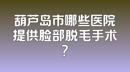 葫芦岛市哪些医院提供脸部脱毛手术？