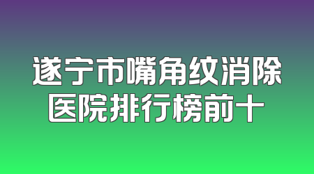 遂宁市嘴角纹消除医院排行榜前十
