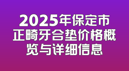 2025年保定市正畸牙合垫价格概览与详细信息