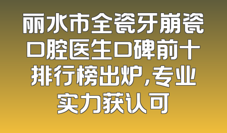 丽水市全瓷牙崩瓷口腔医生口碑前十排行榜出炉，专业实力获认可