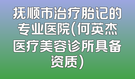 抚顺市治疗胎记的专业医院（何英杰医疗美容诊所具备资质）