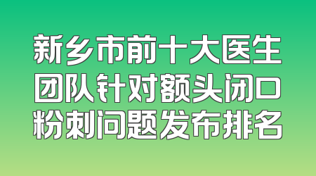 新乡市前十大医生团队针对额头闭口粉刺问题发布排名