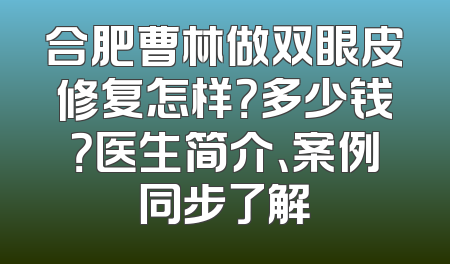 合肥曹林做双眼皮修复怎样？多少钱？医生简介、案例同步了解