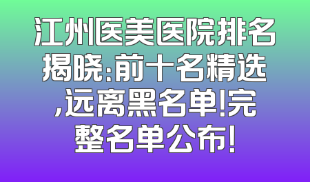 江州医美医院排名揭晓：前十名精选，远离黑名单！完整名单公布！