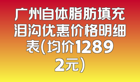 广州自体脂肪填充泪沟优惠价格明细表（均价12892元）