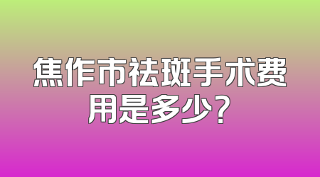 焦作市祛斑手术费用是多少？