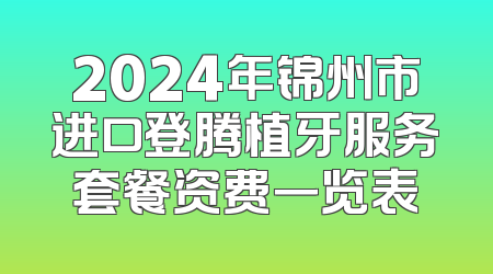 2024年锦州市进口登腾植牙服务套餐资费一览表