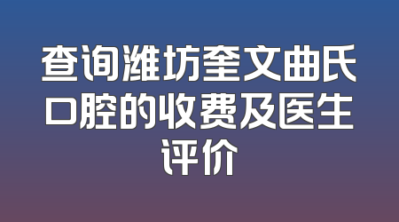 查询潍坊奎文曲氏口腔的收费及医生评价