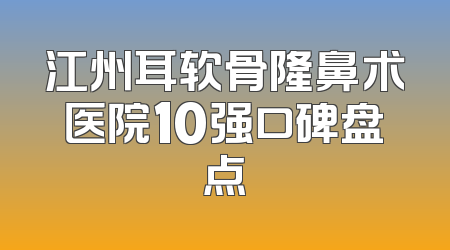 江州耳软骨隆鼻术医院10强口碑盘点