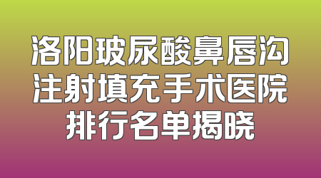 洛阳玻尿酸鼻唇沟注射填充手术医院排行名单揭晓