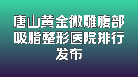 唐山黄金微雕腹部吸脂整形医院排行发布