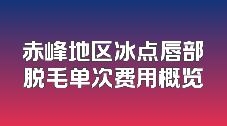 赤峰地区冰点唇部脱毛单次费用概览